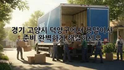 경기 고양시 덕양구에서 용달이사 준비, 완벽하게 해결하세요!