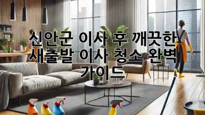 신안군 이사 후 깨끗한 새출발! 이사 청소 완벽 가이드